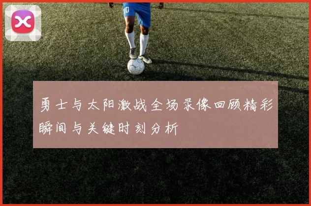 勇士与太阳激战全场录像回顾精彩瞬间与关键时刻分析