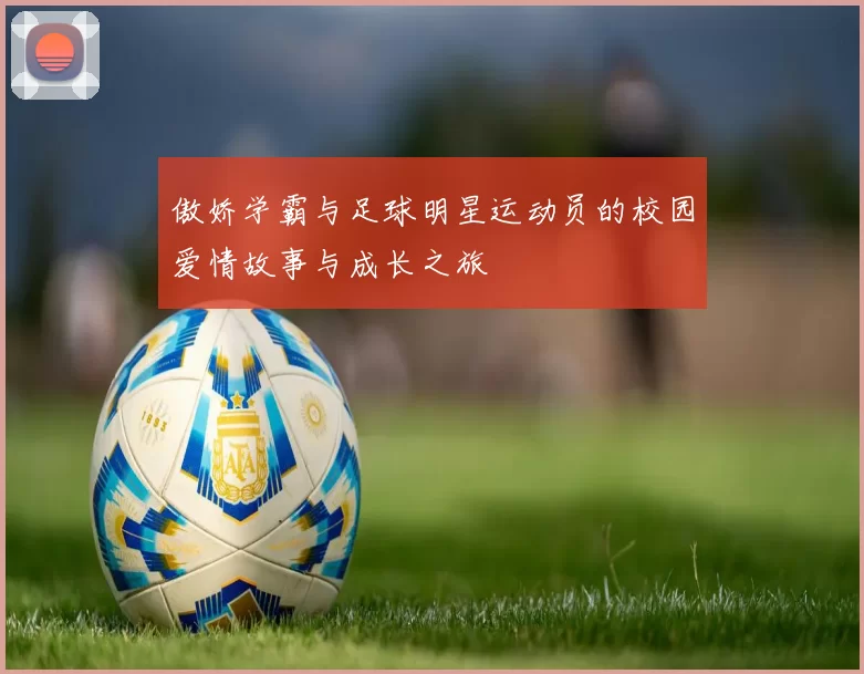 傲娇学霸与足球明星运动员的校园爱情故事与成长之旅