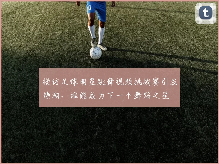 模仿足球明星跳舞视频挑战赛引发热潮，谁能成为下一个舞蹈之星