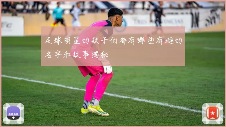 足球明星的孩子们都有哪些有趣的名字和故事揭秘