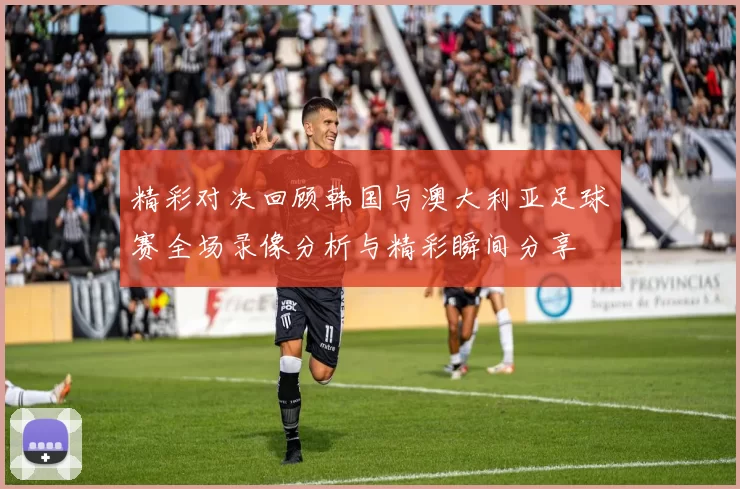 精彩对决回顾韩国与澳大利亚足球赛全场录像分析与精彩瞬间分享