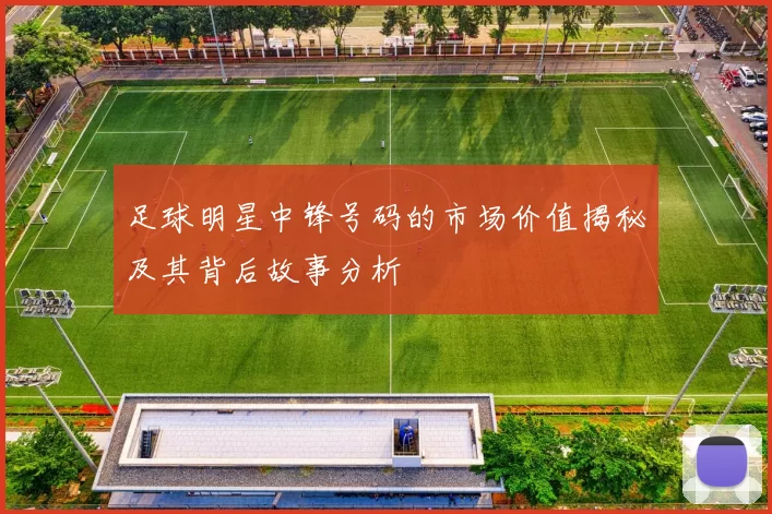 足球明星中锋号码的市场价值揭秘及其背后故事分析