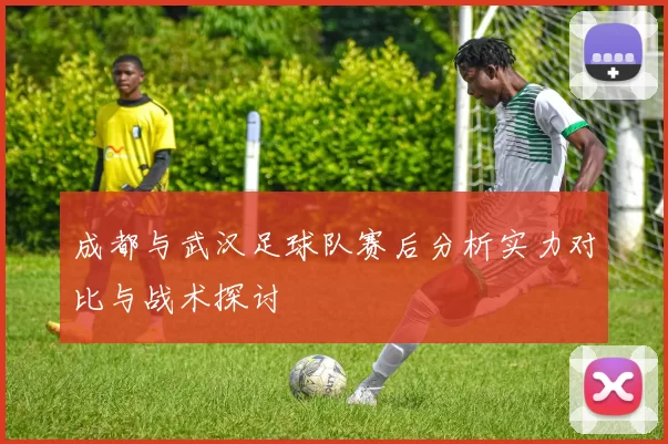 成都与武汉足球队赛后分析实力对比与战术探讨