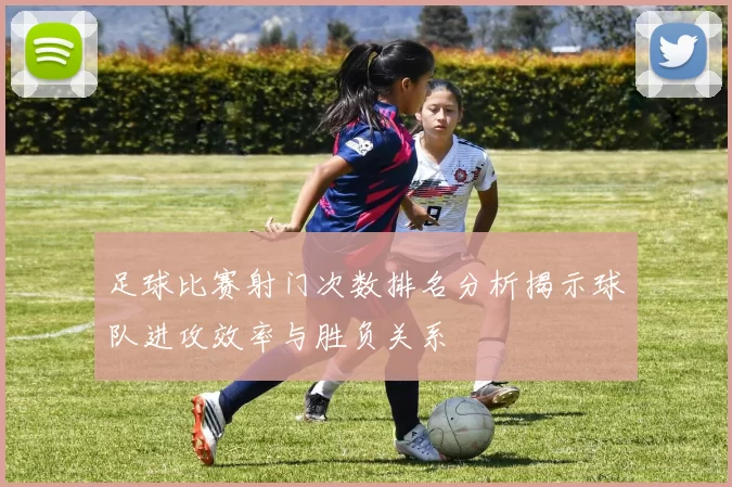 足球比赛射门次数排名分析揭示球队进攻效率与胜负关系