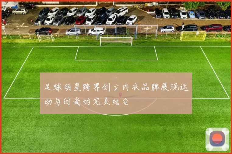 足球明星跨界创立内衣品牌展现运动与时尚的完美结合