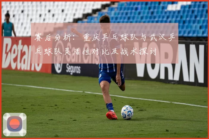 赛后分析：重庆乒乓球队与武汉乒乓球队灵活性对比及战术探讨