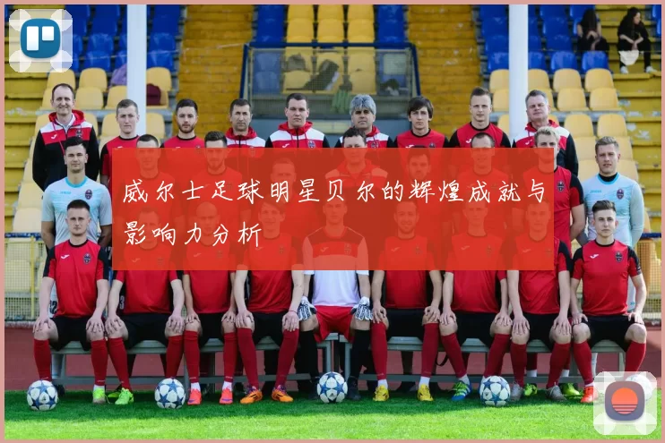 威尔士足球明星贝尔的辉煌成就与影响力分析