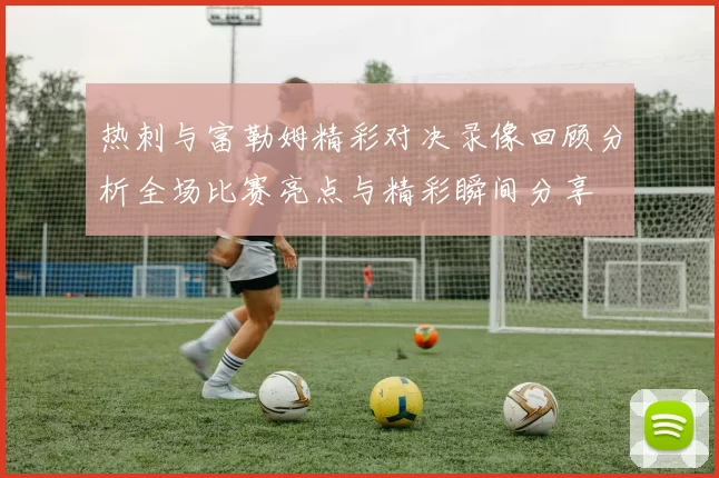热刺与富勒姆精彩对决录像回顾分析全场比赛亮点与精彩瞬间分享