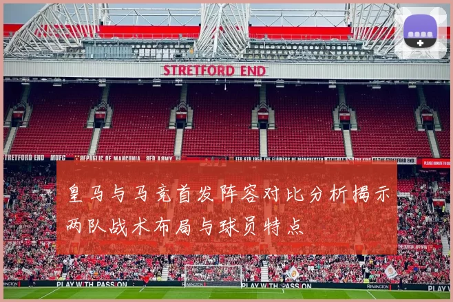 皇马与马竞首发阵容对比分析揭示两队战术布局与球员特点