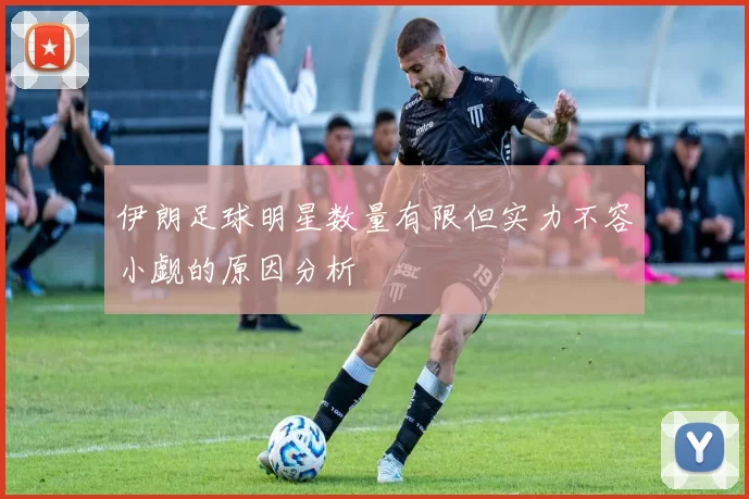 伊朗足球明星数量有限但实力不容小觑的原因分析