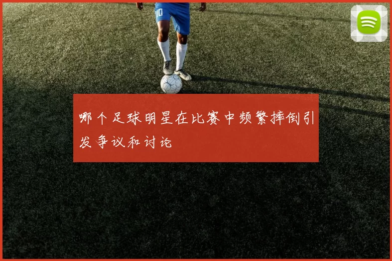 哪个足球明星在比赛中频繁摔倒引发争议和讨论