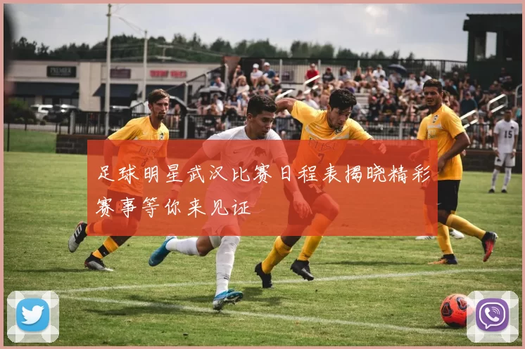 足球明星武汉比赛日程表揭晓精彩赛事等你来见证