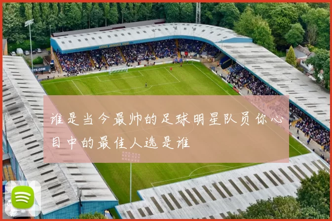 谁是当今最帅的足球明星队员你心目中的最佳人选是谁