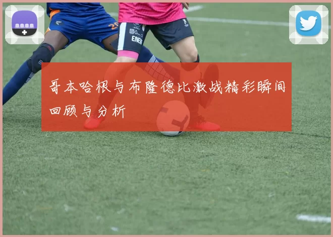 哥本哈根与布隆德比激战精彩瞬间回顾与分析