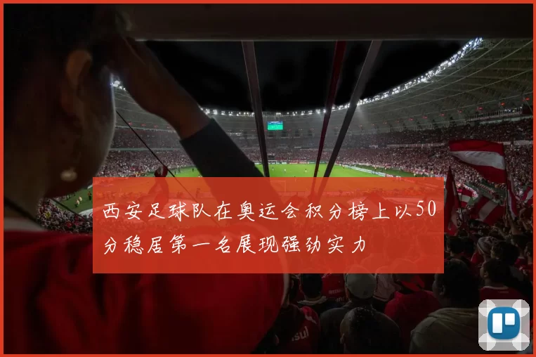 西安足球队在奥运会积分榜上以50分稳居第一名展现强劲实力