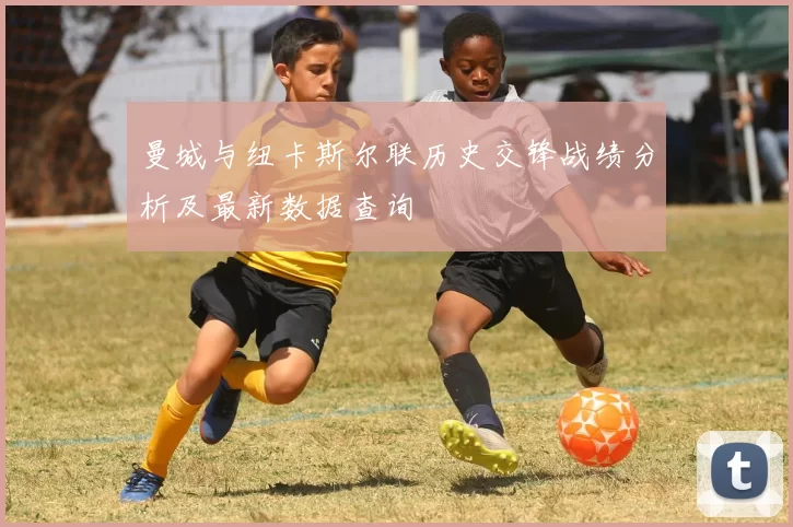 曼城与纽卡斯尔联历史交锋战绩分析及最新数据查询