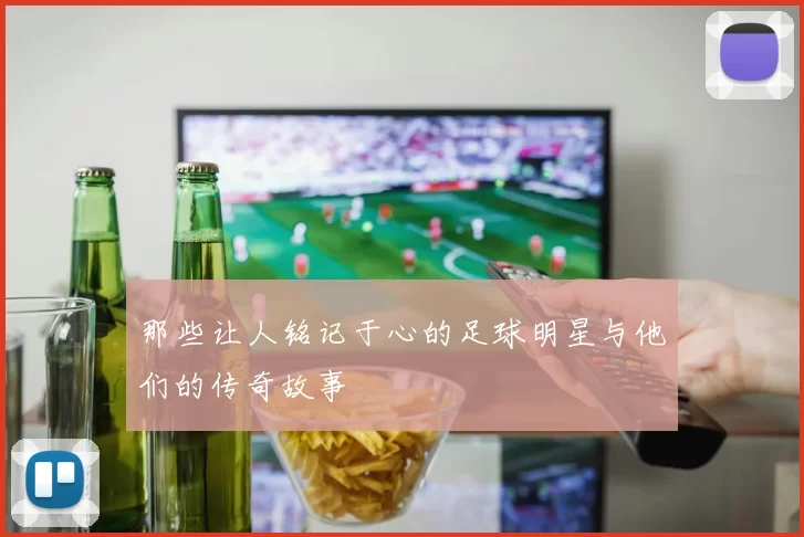 那些让人铭记于心的足球明星与他们的传奇故事
