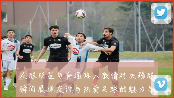 足球明星与普通路人激情对决踢球瞬间展现友谊与热爱足球的魅力与乐趣