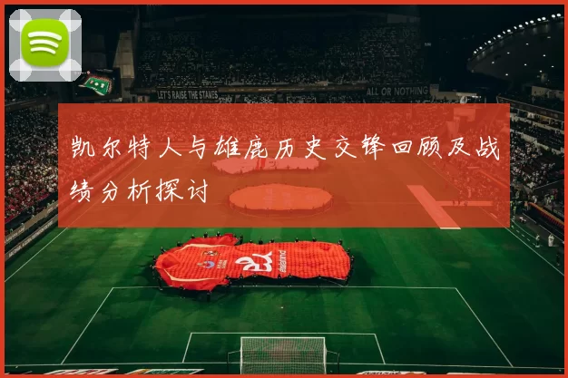 凯尔特人与雄鹿历史交锋回顾及战绩分析探讨