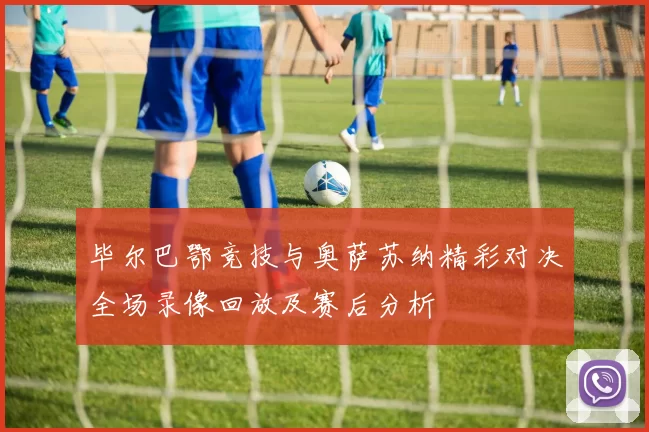 毕尔巴鄂竞技与奥萨苏纳精彩对决全场录像回放及赛后分析