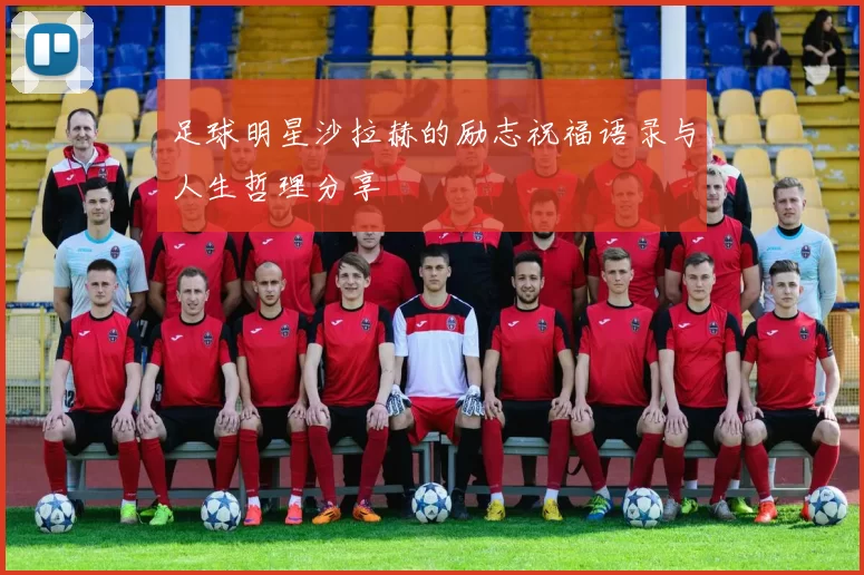 足球明星沙拉赫的励志祝福语录与人生哲理分享