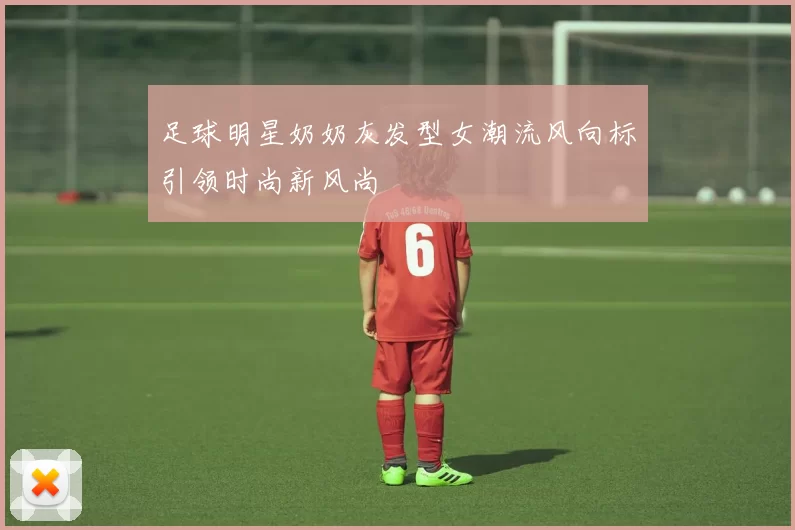 足球明星奶奶灰发型女潮流风向标引领时尚新风尚