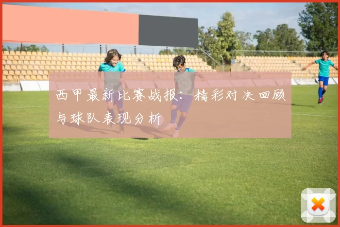 西甲最新比赛战报：精彩对决回顾与球队表现分析