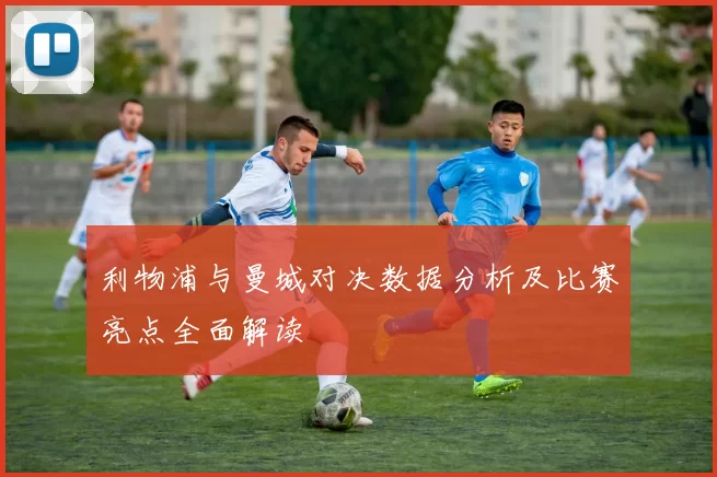 利物浦与曼城对决数据分析及比赛亮点全面解读