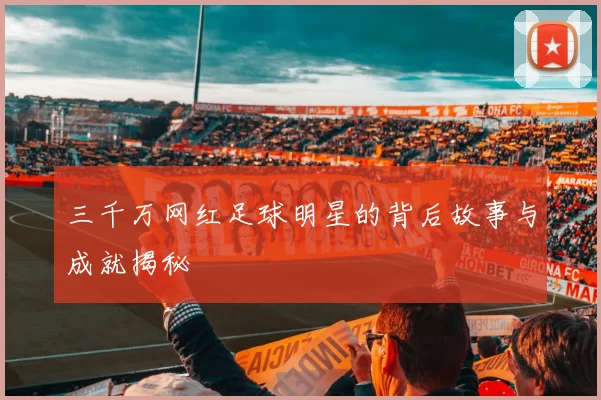 三千万网红足球明星的背后故事与成就揭秘