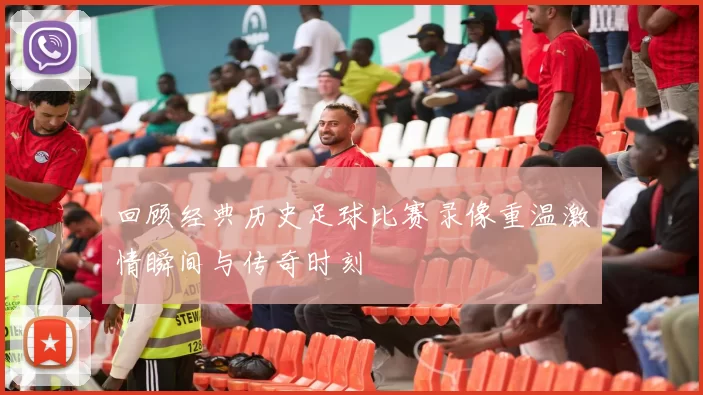 回顾经典历史足球比赛录像重温激情瞬间与传奇时刻