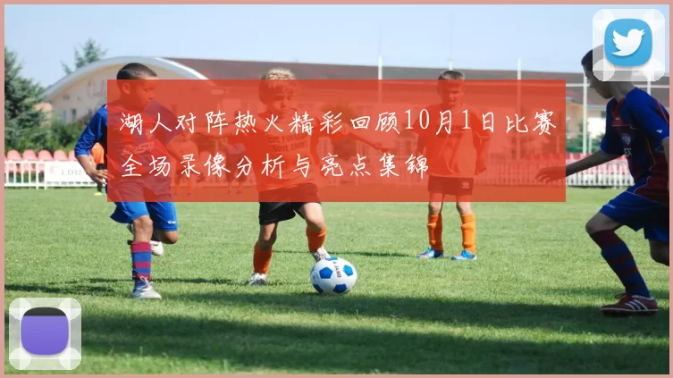 湖人对阵热火精彩回顾10月1日比赛全场录像分析与亮点集锦