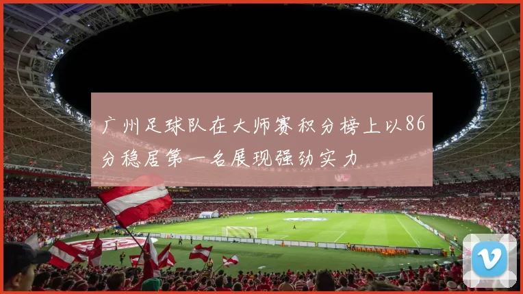 广州足球队在大师赛积分榜上以86分稳居第一名展现强劲实力