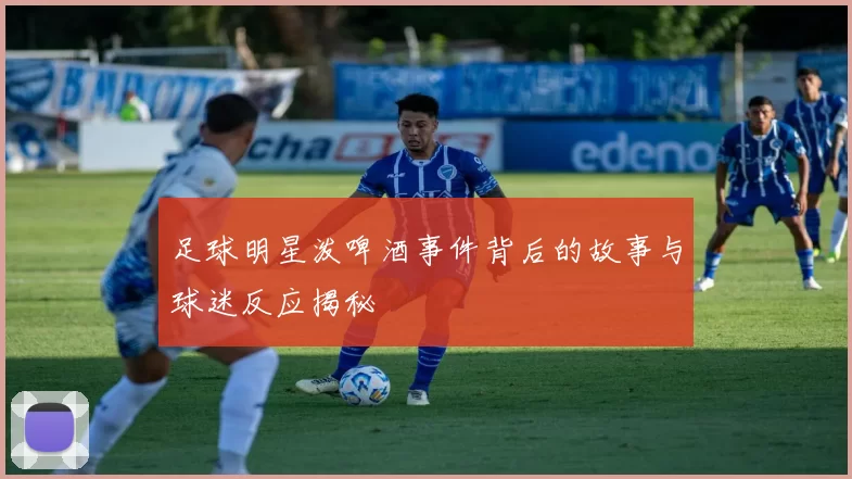 足球明星泼啤酒事件背后的故事与球迷反应揭秘