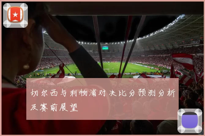 切尔西与利物浦对决比分预测分析及赛前展望