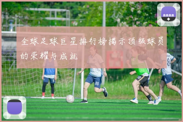 全球足球巨星排行榜揭示顶级球员的荣耀与成就